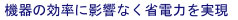 機器の効率に影響なく省電力を実現。